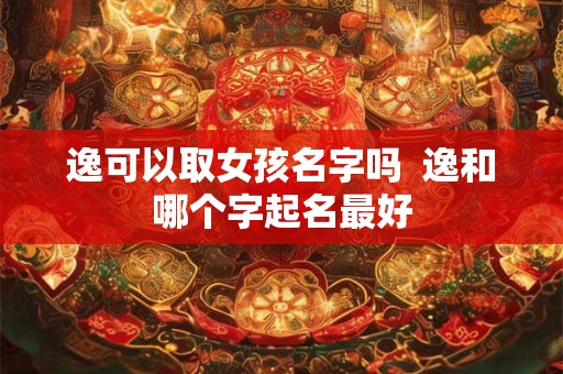 逸可以取女孩名字吗  逸和哪个字起名最好