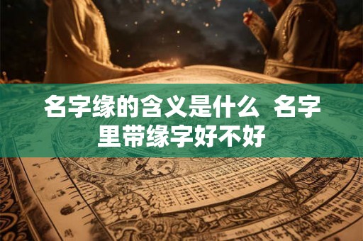 名字缘的含义是什么  名字里带缘字好不好