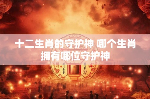 十二生肖的守护神 哪个生肖拥有哪位守护神