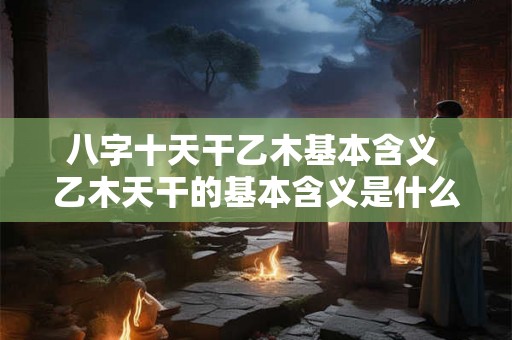 八字十天干乙木基本含义 乙木天干的基本含义是什么