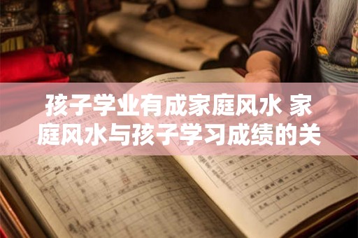 孩子学业有成家庭风水 家庭风水与孩子学习成绩的关系