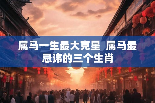 属马一生最大克星  属马最忌讳的三个生肖