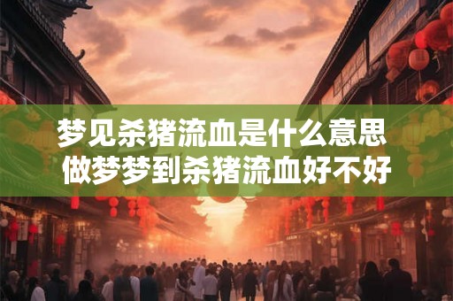 梦见杀猪流血是什么意思 做梦梦到杀猪流血好不好