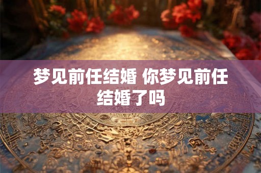 梦见前任结婚 你梦见前任结婚了吗