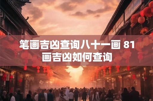 笔画吉凶查询八十一画 81画吉凶如何查询
