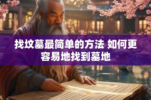 找坟墓最简单的方法 如何更容易地找到墓地