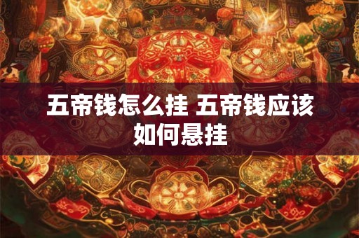 五帝钱怎么挂 五帝钱应该如何悬挂 五帝钱怎么挂 五帝钱应该如何悬挂