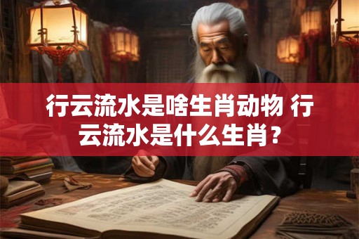行云流水是啥生肖动物 行云流水是什么生肖？
