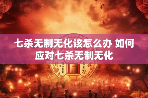 七杀无制无化该怎么办 如何应对七杀无制无化