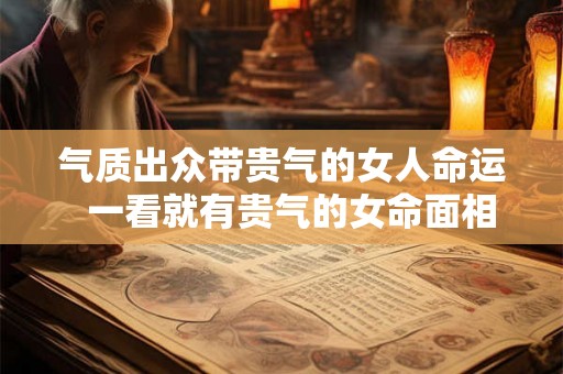 气质出众带贵气的女人命运  一看就有贵气的女命面相