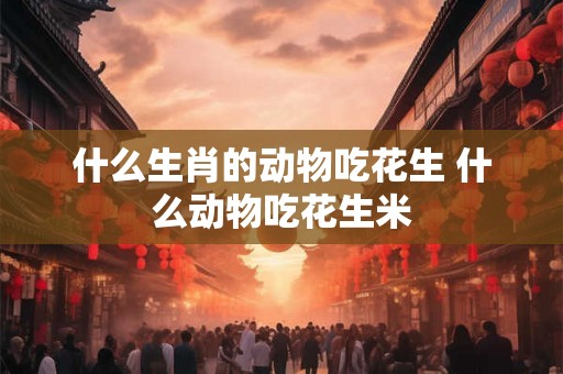 什么生肖的动物吃花生 什么动物吃花生米