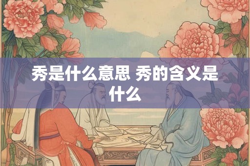 秀是什么意思 秀的含义是什么 秀是什么意思 秀的含义是什么