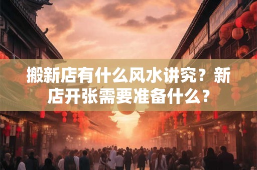 搬新店有什么风水讲究？新店开张需要准备什么？