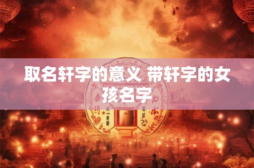 取名轩字的意义 带轩字的女孩名字