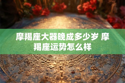 摩羯座大器晚成多少岁 摩羯座运势怎么样