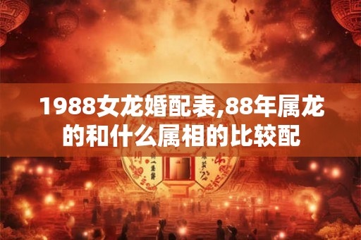 1988女龙婚配表,88年属龙的和什么属相的比较配
