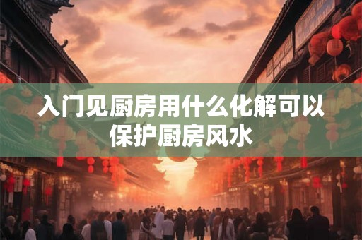 入门见厨房用什么化解可以保护厨房风水