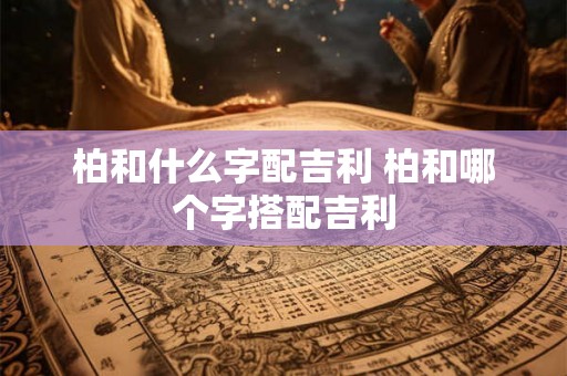 柏和什么字配吉利 柏和哪个字搭配吉利