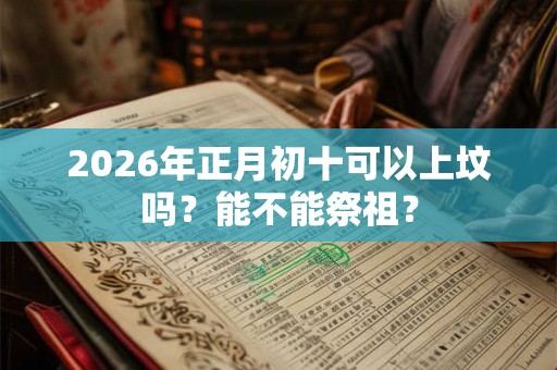 2026年正月初十可以上坟吗？能不能祭祖？
