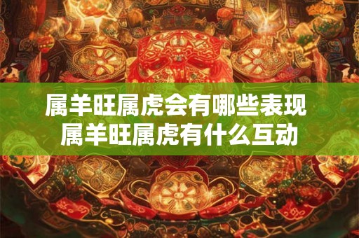 属羊旺属虎会有哪些表现 属羊旺属虎有什么互动