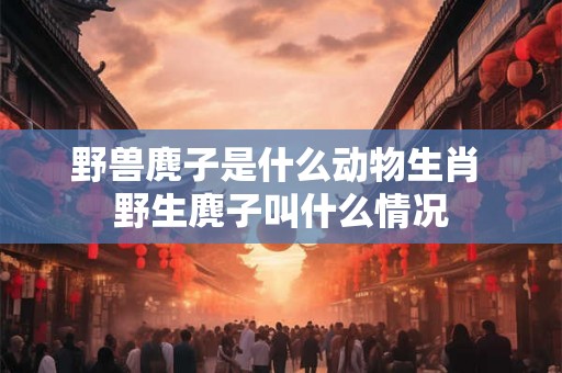 野兽麂子是什么动物生肖 野生麂子叫什么情况