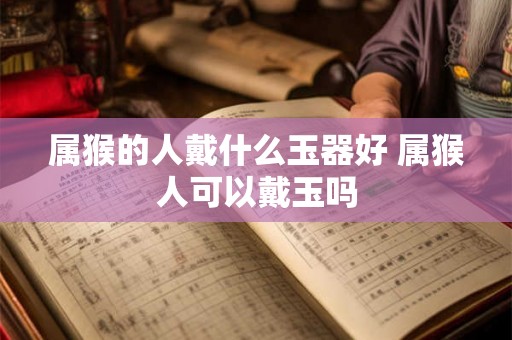 属猴的人戴什么玉器好 属猴人可以戴玉吗
