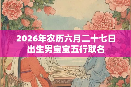 2026年农历六月二十七日出生男宝宝五行取名