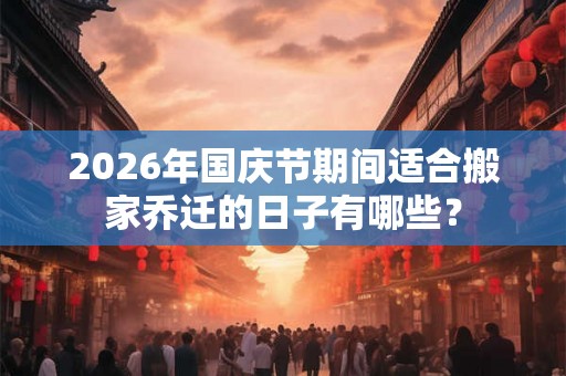 2026年国庆节期间适合搬家乔迁的日子有哪些？
