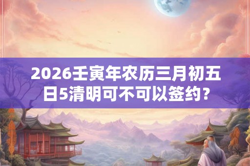 2026壬寅年农历三月初五日5清明可不可以签约？