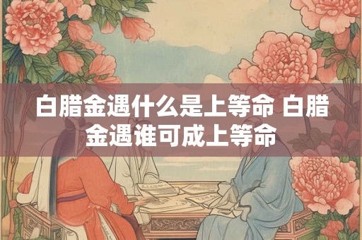 白腊金遇什么是上等命 白腊金遇谁可成上等命