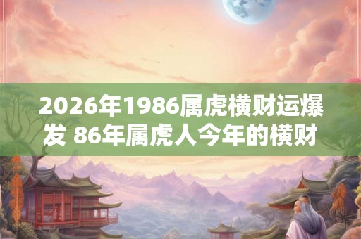 2026年1986属虎横财运爆发 86年属虎人今年的横财运怎么样