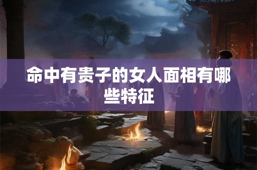 命中有贵子的女人面相有哪些特征