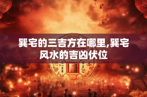巽宅的三吉方在哪里,巽宅风水的吉凶伏位