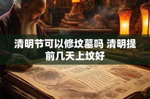 清明节可以修坟墓吗 清明提前几天上坟好