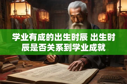 学业有成的出生时辰 出生时辰是否关系到学业成就