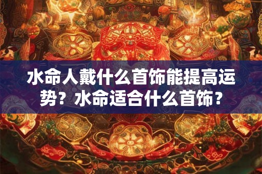 水命人戴什么首饰能提高运势？水命适合什么首饰？
