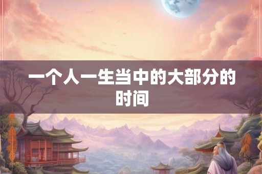 一个人一生当中的大部分的时间