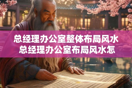总经理办公室整体布局风水 总经理办公室布局风水怎么样 总经理办公室整体布局风水 总经理办公室布局风水怎么样
