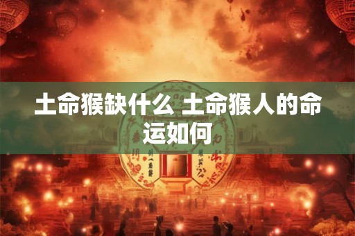 土命猴缺什么 土命猴人的命运如何 土命猴缺什么 土命猴人的命运如何