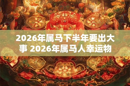 2026年属马下半年要出大事 2026年属马人幸运物 2026年属马下半年要出大事 2026年属马人幸运物