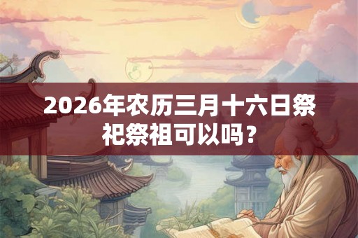 2026年农历三月十六日祭祀祭祖可以吗? 2026年农历三月十六日祭祀祭祖可以吗?