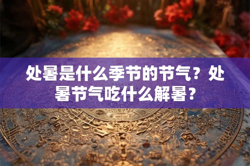 处暑是什么季节的节气?处暑节气吃什么解暑? 处暑是什么季节的节气?处暑节气吃什么解暑?