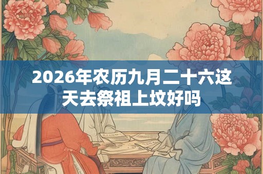 2026年农历九月二十六这天去祭祖上坟好吗