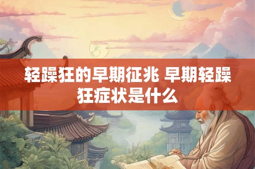 轻躁狂的早期征兆 早期轻躁狂症状是什么