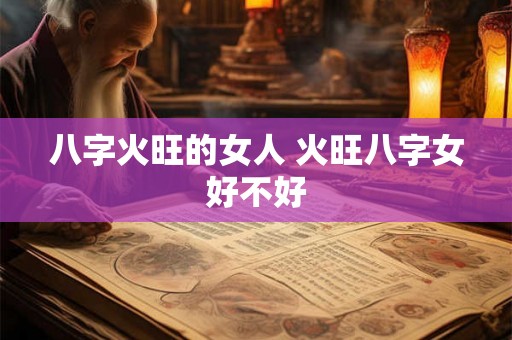 八字火旺的女人 火旺八字女好不好 八字火旺的女人 火旺八字女好不好