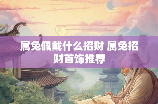 属兔佩戴什么招财 属兔招财首饰推荐 属兔佩戴什么招财 属兔招财首饰推荐