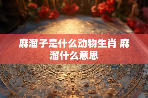麻溜子是什么动物生肖 麻溜什么意思