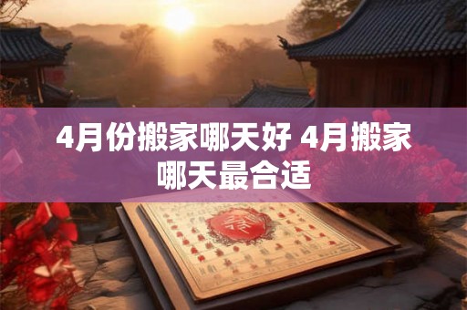 4月份搬家哪天好 4月搬家哪天最合适