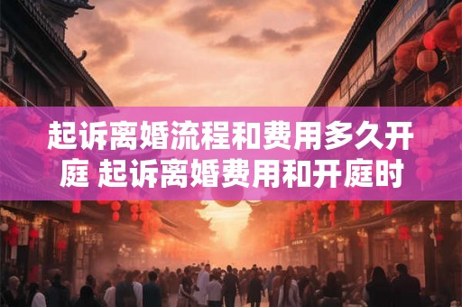 起诉离婚流程和费用多久开庭 起诉离婚费用和开庭时间 起诉离婚流程和费用多久开庭 起诉离婚费用和开庭时间