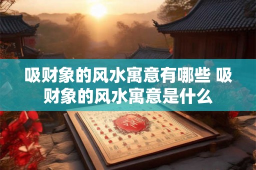 吸财象的风水寓意有哪些 吸财象的风水寓意是什么